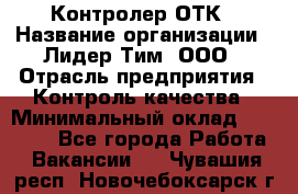 Контролер ОТК › Название организации ­ Лидер Тим, ООО › Отрасль предприятия ­ Контроль качества › Минимальный оклад ­ 23 000 - Все города Работа » Вакансии   . Чувашия респ.,Новочебоксарск г.